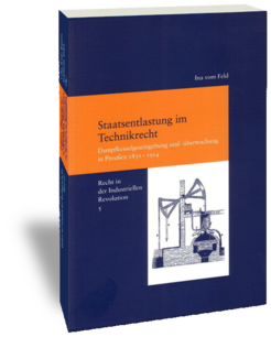 Staatsentlastung im Technikrecht.Dampfkesselgesetzgebung und -überwachung in Preußen 1831-1914Recht in der Industriellen Revolution 5